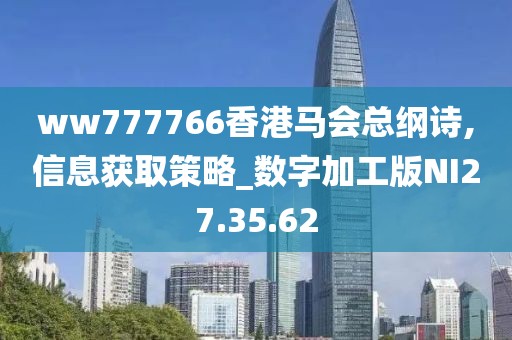 ww777766香港马会总纲诗,信息获取策略_数字加工版NI27.35.62