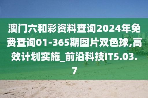 澳门六和彩资料查询2024年免费查询01-365期图片双色球,高效计划实施_前沿科技IT5.03.7