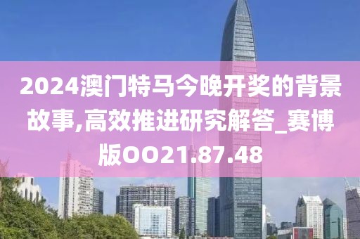 2024澳门特马今晚开奖的背景故事,高效推进研究解答_赛博版OO21.87.48