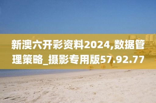 新澳六开彩资料2024,数据管理策略_摄影专用版57.92.77