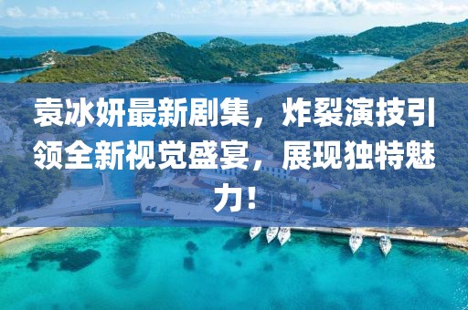 袁冰妍最新剧集，炸裂演技引领全新视觉盛宴，展现独特魅力！