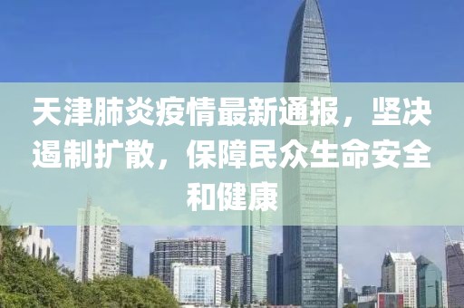 天津肺炎疫情最新通报，坚决遏制扩散，保障民众生命安全和健康