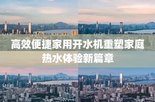 高效便捷家用开水机重塑家庭热水体验新篇章
