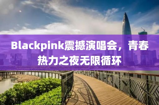 Blackpink震撼演唱会，青春热力之夜无限循环