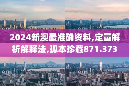 2024新澳最准确资料,定量解析解释法,孤本珍藏871.373