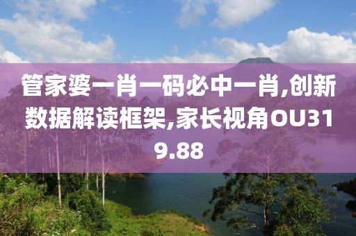 管家婆一肖一码必中一肖,创新数据解读框架,家长视角OU319.88