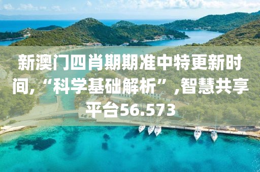 新澳门四肖期期准中特更新时间,“科学基础解析”,智慧共享平台56.573