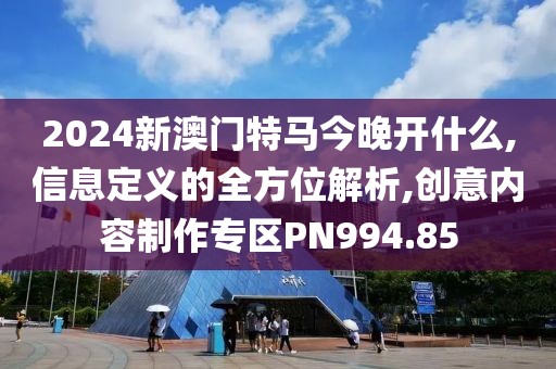 2024新澳门特马今晚开什么,信息定义的全方位解析,创意内容制作专区PN994.85