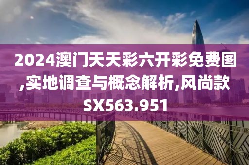 2024澳门天天彩六开彩免费图,实地调查与概念解析,风尚款SX563.951