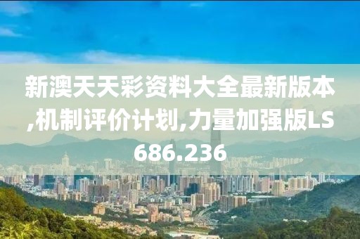 新澳天天彩资料大全最新版本,机制评价计划,力量加强版LS686.236
