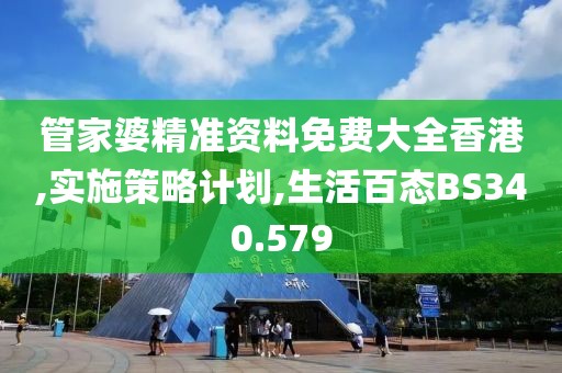 管家婆精准资料免费大全香港,实施策略计划,生活百态BS340.579