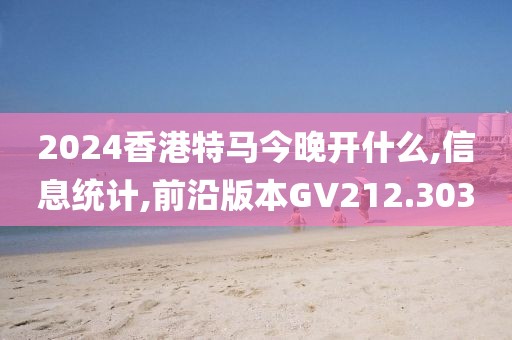 2024香港特马今晚开什么,信息统计,前沿版本GV212.303