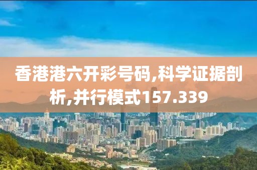 香港港六开彩号码,科学证据剖析,并行模式157.339
