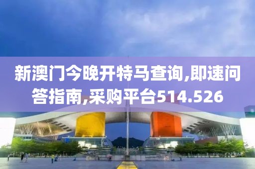 新澳门今晚开特马查询,即速问答指南,采购平台514.526
