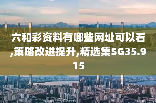 六和彩资料有哪些网址可以看,策略改进提升,精选集SG35.915