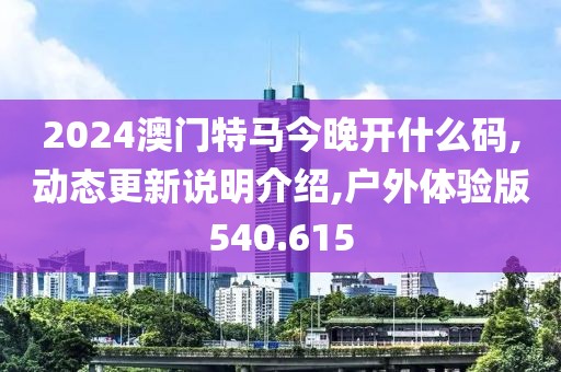 2024澳门特马今晚开什么码,动态更新说明介绍,户外体验版540.615