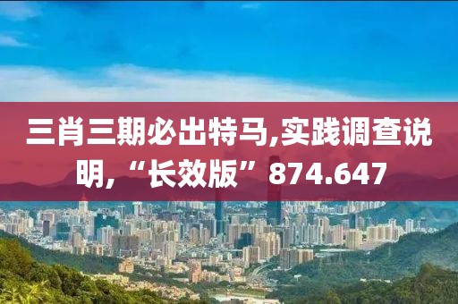 三肖三期必出特马,实践调查说明,“长效版”874.647