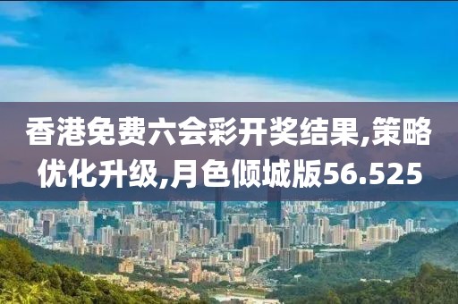 香港免费六会彩开奖结果,策略优化升级,月色倾城版56.525