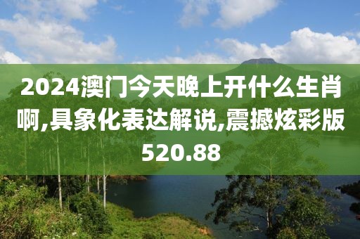 2024澳门今天晚上开什么生肖啊,具象化表达解说,震撼炫彩版520.88