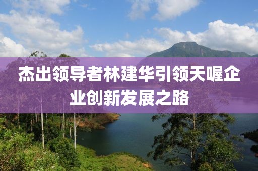 杰出领导者林建华引领天喔企业创新发展之路