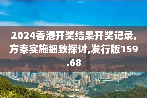 2024香港开奖结果开奖记录,方案实施细致探讨,发行版159.68