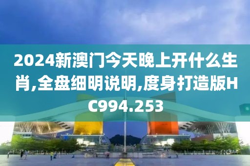 2024新澳门今天晚上开什么生肖,全盘细明说明,度身打造版HC994.253