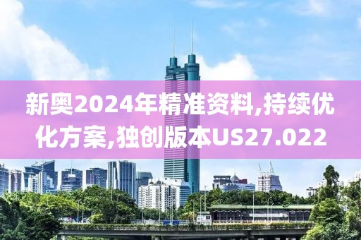 新奥2024年精准资料,持续优化方案,独创版本US27.022