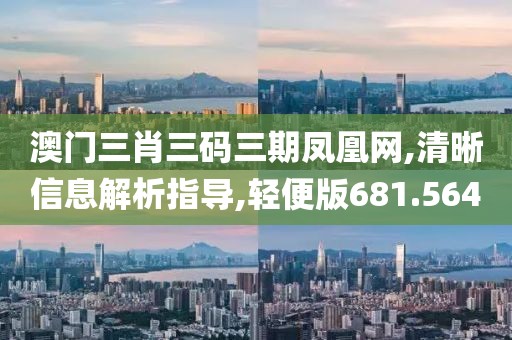 澳门三肖三码三期凤凰网,清晰信息解析指导,轻便版681.564