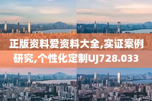 正版资料爱资料大全,实证案例研究,个性化定制UJ728.033