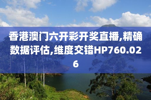 香港澳门六开彩开奖直播,精确数据评估,维度交错HP760.026