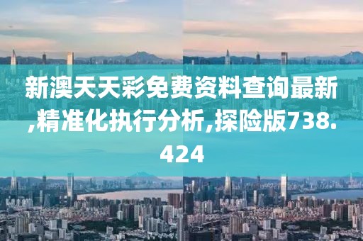 新澳天天彩免费资料查询最新,精准化执行分析,探险版738.424