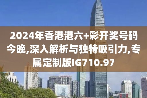 2024年香港港六+彩开奖号码今晚,深入解析与独特吸引力,专属定制版IG710.97