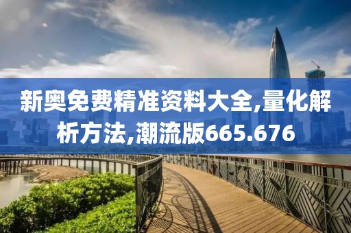 新奥免费精准资料大全,量化解析方法,潮流版665.676
