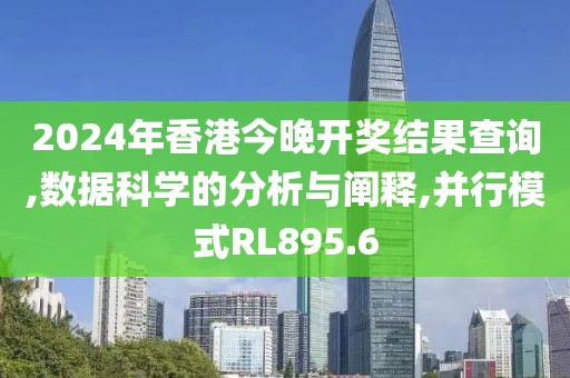 2024年香港今晚开奖结果查询,数据科学的分析与阐释,并行模式RL895.6