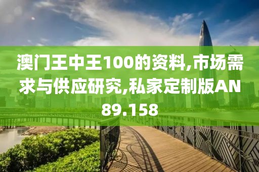 澳门王中王100的资料,市场需求与供应研究,私家定制版AN89.158