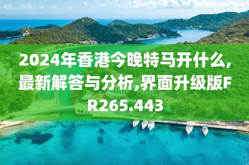 2024年香港今晚特马开什么,最新解答与分析,界面升级版FR265.443