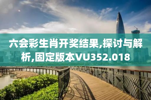 六会彩生肖开奖结果,探讨与解析,固定版本VU352.018