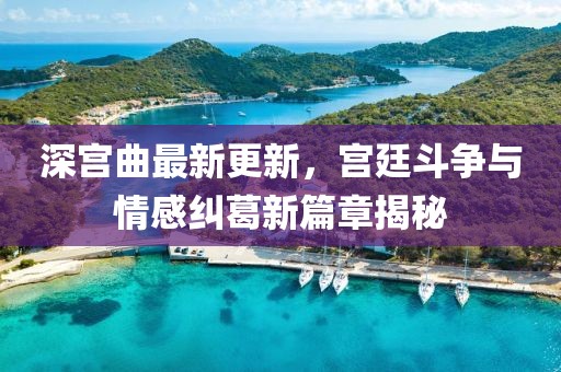深宫曲最新更新，宫廷斗争与情感纠葛新篇章揭秘