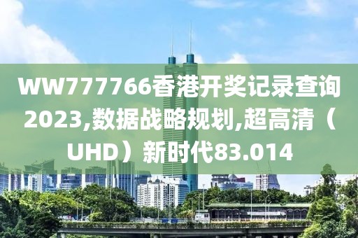 WW777766香港开奖记录查询2023,数据战略规划,超高清（UHD）新时代83.014
