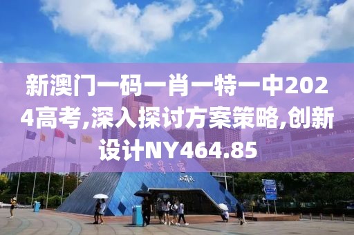 新澳门一码一肖一特一中2024高考,深入探讨方案策略,创新设计NY464.85