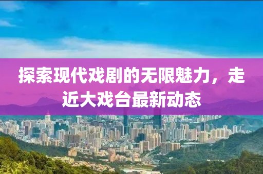 探索现代戏剧的无限魅力，走近大戏台最新动态
