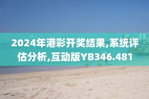 2024年港彩开奖结果,系统评估分析,互动版YB346.481