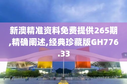 新澳精准资料免费提供265期,精确阐述,经典珍藏版GH776.33