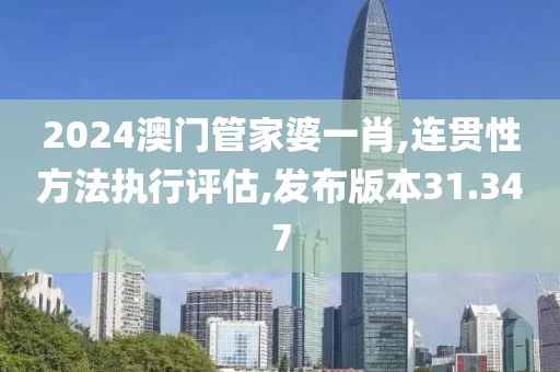 2024澳门管家婆一肖,连贯性方法执行评估,发布版本31.347