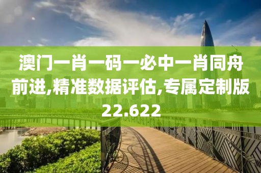 澳门一肖一码一必中一肖同舟前进,精准数据评估,专属定制版22.622