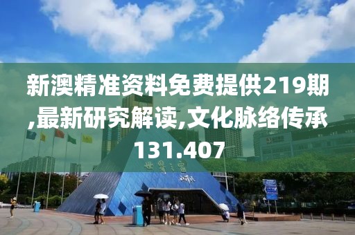 新澳精准资料免费提供219期,最新研究解读,文化脉络传承131.407