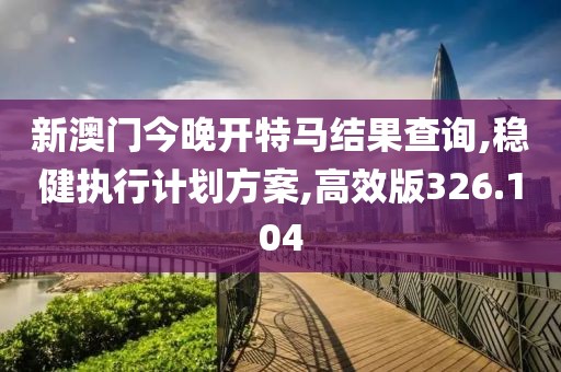 新澳门今晚开特马结果查询,稳健执行计划方案,高效版326.104