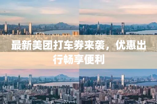 最新美团打车券来袭，优惠出行畅享便利