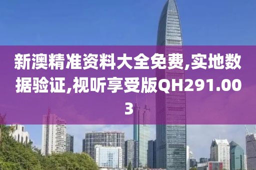 新澳精准资料大全免费,实地数据验证,视听享受版QH291.003