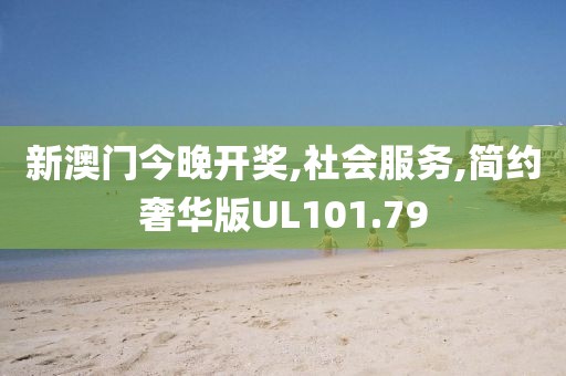 新澳门今晚开奖,社会服务,简约奢华版UL101.79
